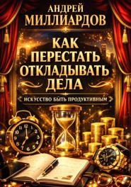Как перестать откладывать дела. Искусство быть продуктивным