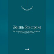 Жизнь без страха. Как преодолеть внутренние барьеры и начать действовать