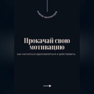 Прокачай свою мотивацию. Как научиться вдохновляться и действовать