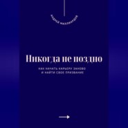 Никогда не поздно. Как начать карьеру заново и найти свое призвание