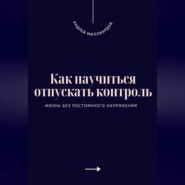 Как научиться отпускать контроль. Жизнь без постоянного напряжения