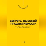 Секреты высокой продуктивности. Как работать меньше, но делать больше