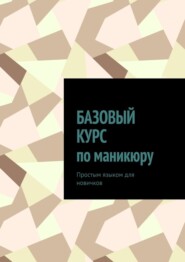 Базовый курс по маникюру. Простым языком для новичков