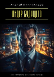 Лидер будущего. Как управлять в условиях перемен
