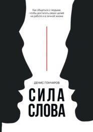 Сила слова. Как общаться с людьми, чтобы достигать своих целей на работе и в личной жизни