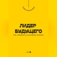 Лидер будущего. Как управлять в условиях перемен