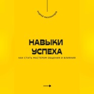 Навыки успеха. Как стать мастером общения и влияния