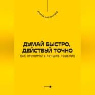 Думай быстро, действуй точно. Как принимать лучшие решения
