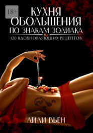 Кухня обольщения по знакам зодиака. 120 вдохновляющих рецептов