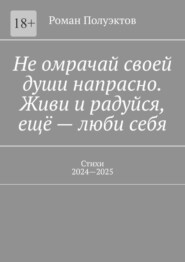 Не омрачай своей души напрасно. Живи и радуйся, ещё – люби себя. Стихи, 2024—2025