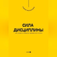 Сила дисциплины. Как развить привычку добиваться успеха