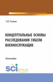 Концептуальные основы расследования гибели военнослужащих. (Адъюнктура, Бакалавриат, Магистратура, Специалитет). Монография.