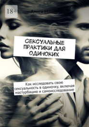 Сексуальные практики для одиноких. Как исследовать свою сексуальность в одиночку, включая мастурбацию и самоисследование