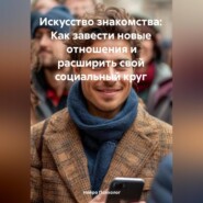 Искусство знакомства: Как завести новые отношения и расширить свой социальный круг