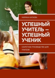 Успешный учитель – успешный ученик. Секретное руководство для учителя