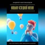 Навыки успешной жизни. Как построить своё идеальное будущее