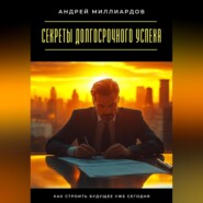 Секреты долгосрочного успеха. Как строить будущее уже сегодня