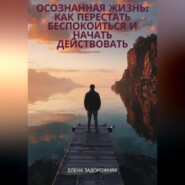 «Осознанная жизнь: Как перестать беспокоиться и начать действовать»