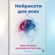 Нейросети для всех: Практическое руководство без кода