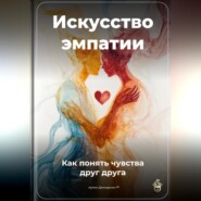 Искусство эмпатии: Как понять чувства друг друга