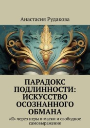 Парадокс подлинности: Искусство осознанного обмана. «Я» через игры в маски и свободное самовыражение