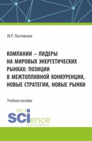 Компании – лидеры на мировых энергетических рынках: позиции в межтопливной конкуренции, новые стратегии, новые рынки. (Аспирантура, Бакалавриат, Магистратура). Учебное пособие.