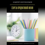 Секреты продуктивной жизни. Как достигать большего с меньшими затратами