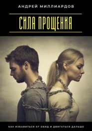 Сила прощения. Как избавиться от обид и двигаться дальше