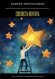 Смелость мечтать. Как ставить амбициозные цели