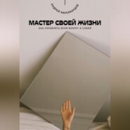 Мастер своей жизни. Как управлять всем вокруг и собой