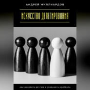 Искусство делегирования. Как доверять другим и сохранять контроль