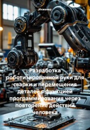 Разработка роботизированной руки для сварки и перемещения деталей с функцией программирования через повторение действий человека
