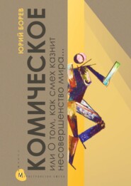 Комическое, или О том, как смех казнит несовершенство мира, очищает и обновляет человека и утверждает радость бытия