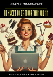 Искусство самоорганизации. Как упорядочить жизнь и работу