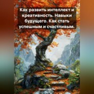 Как развить интеллект и креативность. Навыки будущего. Как стать успешным и счастливым.