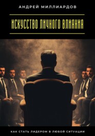 Искусство личного влияния. Как стать лидером в любой ситуации