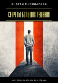 Секреты больших решений. Как принимать их без страха