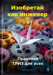 Изобретай как инженер: Практика ТРИЗ для всех