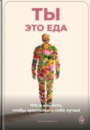Ты – это еда: Что и как есть, чтобы чувствовать себя лучше