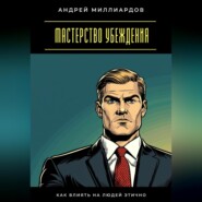 Мастерство убеждения. Как влиять на людей этично