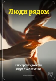 Люди рядом: Как строить доверие и дух в коллективе