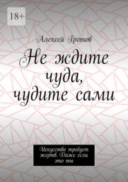 Не ждите чуда, чудите сами. Искусство требует жертв. Даже если это ты