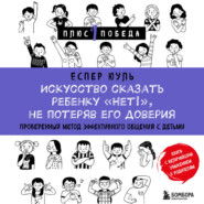 Искусство сказать ребенку «Нет!», не потеряв его доверия. Проверенный метод эффективного общения с детьми
