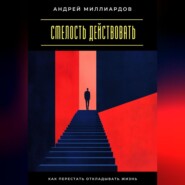 Смелость действовать. Как перестать откладывать жизнь