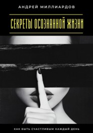 Секреты осознанной жизни. Как быть счастливым каждый день