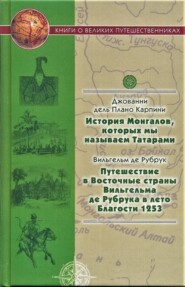 История Монгалов, которых мы называем Татарами. Путешествие в Восточные страны Вильгельма де Рубрука в лето Благости 1253