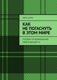 Как не погаснуть в этом мире. Пособие по возвращению своего Высшего Я