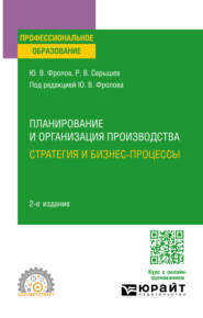 Планирование и организация производства: стратегия и бизнес-процессы 2-е изд., испр. и доп. Учебное пособие для СПО