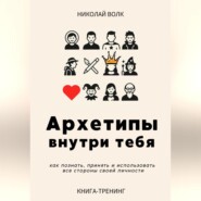 Архетипы внутри тебя. Как познать, принять и использовать все стороны своей личности