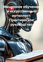 Машинное обучение и искусственный интеллект: Практическое руководство